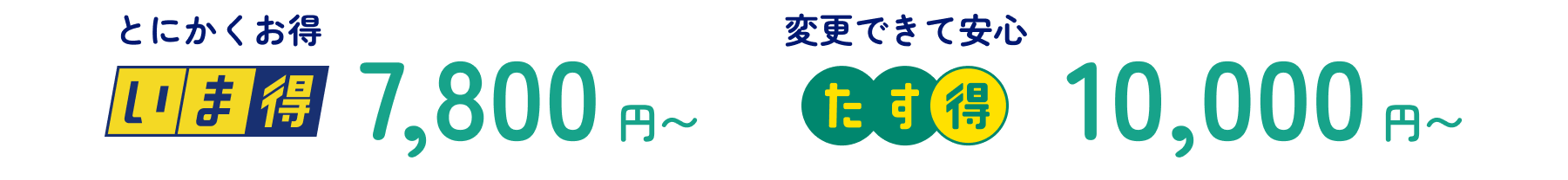 とにかくお得 いま得7,800円〜 変更できて安心 たす得10,000円〜