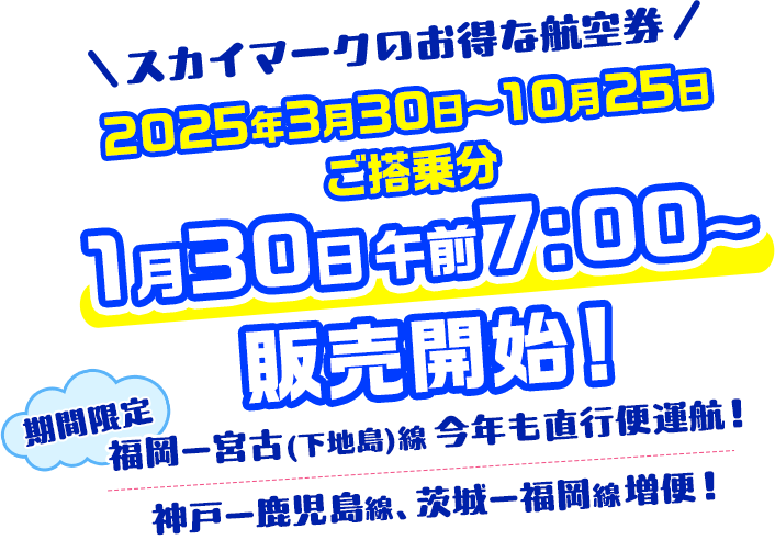 スカイマークのお得な航空券 2025年3月30日〜10月25日ご搭乗分 1月30日午前7:00販売開始！期間限定 福岡ー宮古（下地島）線、今年も直行便運航！神戸ー鹿児島線、茨城ー福岡線増便！